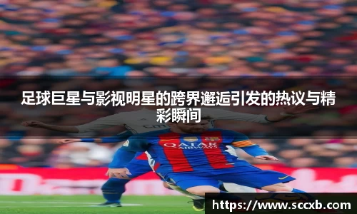 足球巨星与影视明星的跨界邂逅引发的热议与精彩瞬间